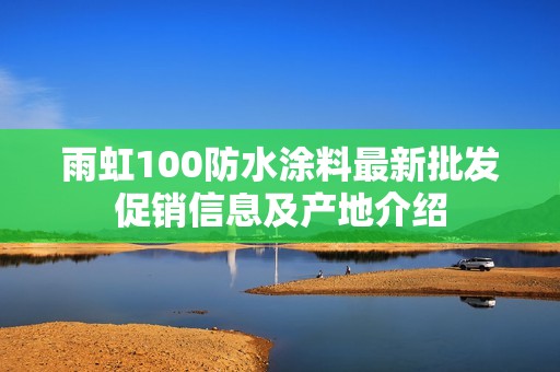 雨虹100防水涂料最新批发促销信息及产地介绍