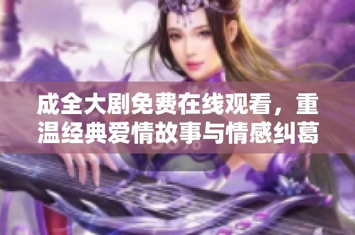 成全大剧免费在线观看，重温经典爱情故事与情感纠葛