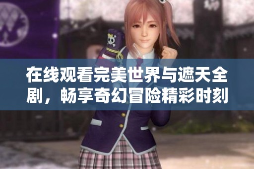 在线观看完美世界与遮天全剧，畅享奇幻冒险精彩时刻