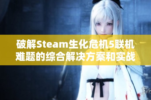 破解Steam生化危机5联机难题的综合解决方案和实战技巧探讨