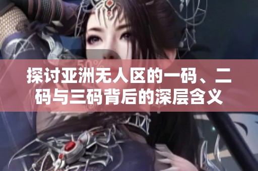 探讨亚洲无人区的一码、二码与三码背后的深层含义