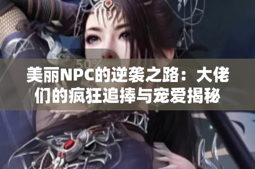 美丽NPC的逆袭之路：大佬们的疯狂追捧与宠爱揭秘