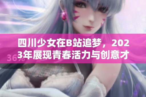 四川少女在B站追梦，2023年展现青春活力与创意才华