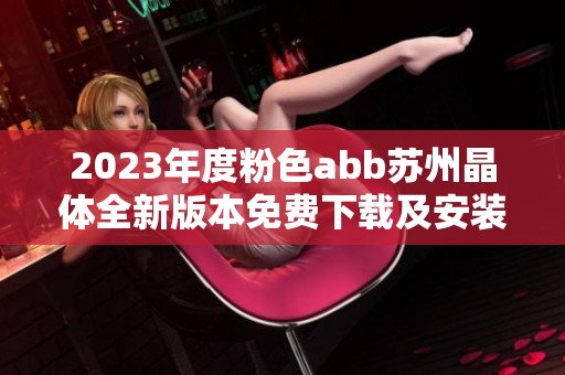 2023年度粉色abb苏州晶体全新版本免费下载及安装指南