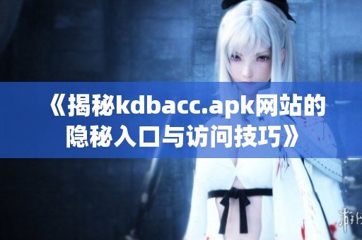 《揭秘kdbacc.apk网站的隐秘入口与访问技巧》