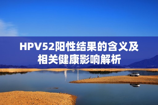 HPV52阳性结果的含义及相关健康影响解析