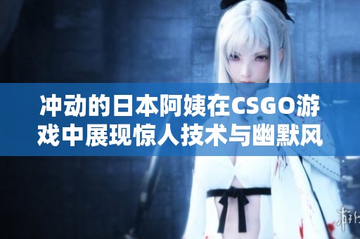 冲动的日本阿姨在CSGO游戏中展现惊人技术与幽默风采