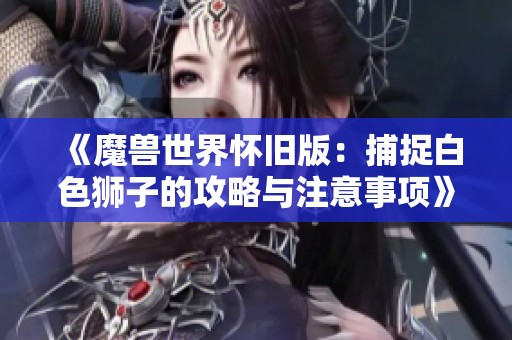 《魔兽世界怀旧版：捕捉白色狮子的攻略与注意事项》