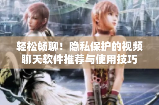 轻松畅聊！隐私保护的视频聊天软件推荐与使用技巧