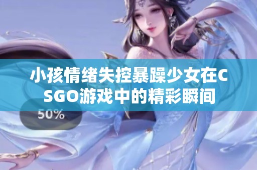 小孩情绪失控暴躁少女在CSGO游戏中的精彩瞬间