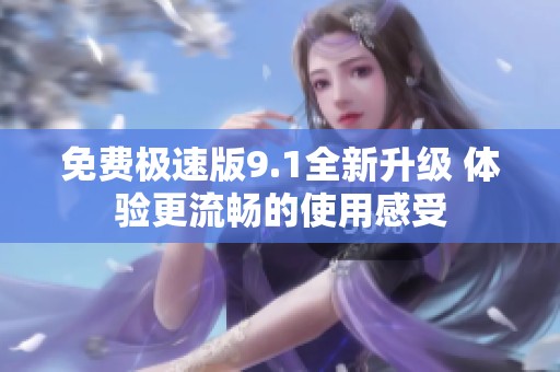 免费极速版9.1全新升级 体验更流畅的使用感受