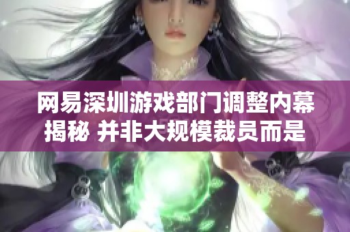 网易深圳游戏部门调整内幕揭秘 并非大规模裁员而是内部转岗