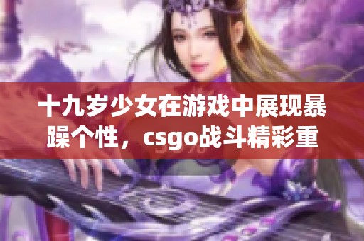 十九岁少女在游戏中展现暴躁个性，csgo战斗精彩重现