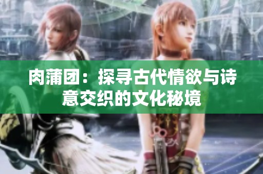 肉蒲团：探寻古代情欲与诗意交织的文化秘境