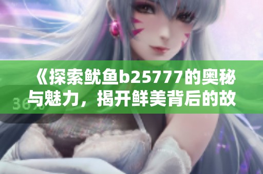 《探索鱿鱼b25777的奥秘与魅力，揭开鲜美背后的故事》