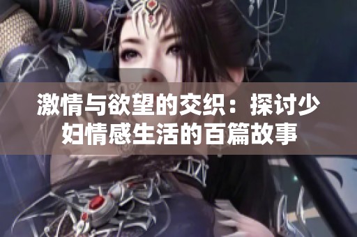 激情与欲望的交织：探讨少妇情感生活的百篇故事