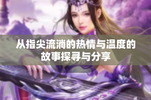 从指尖流淌的热情与温度的故事探寻与分享