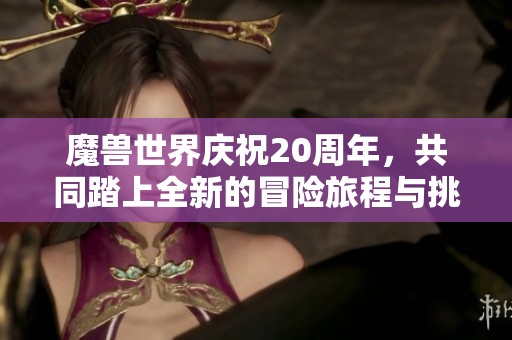 魔兽世界庆祝20周年，共同踏上全新的冒险旅程与挑战