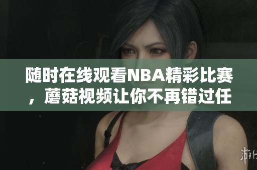 随时在线观看NBA精彩比赛，蘑菇视频让你不再错过任何瞬间