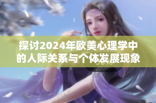 探讨2024年欧美心理学中的人际关系与个体发展现象