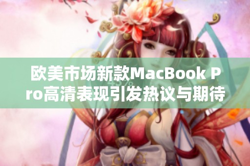 欧美市场新款MacBook Pro高清表现引发热议与期待