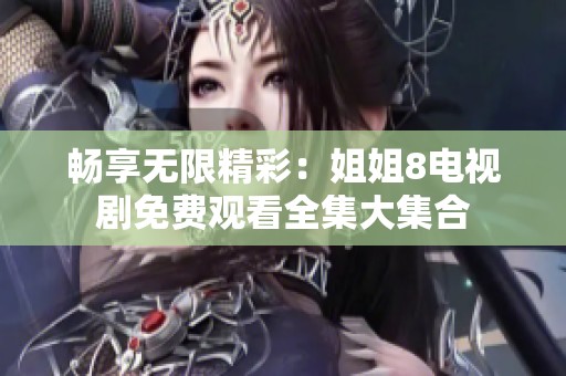 畅享无限精彩：姐姐8电视剧免费观看全集大集合