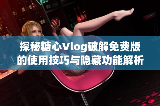 探秘糖心Vlog破解免费版的使用技巧与隐藏功能解析