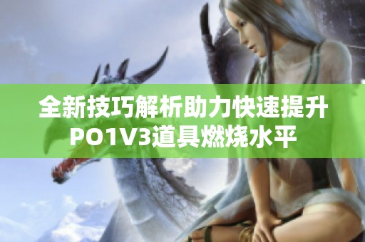 全新技巧解析助力快速提升PO1V3道具燃烧水平