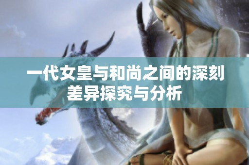 一代女皇与和尚之间的深刻差异探究与分析