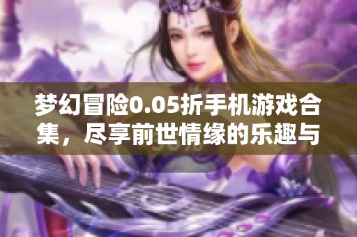 梦幻冒险0.05折手机游戏合集，尽享前世情缘的乐趣与挑战