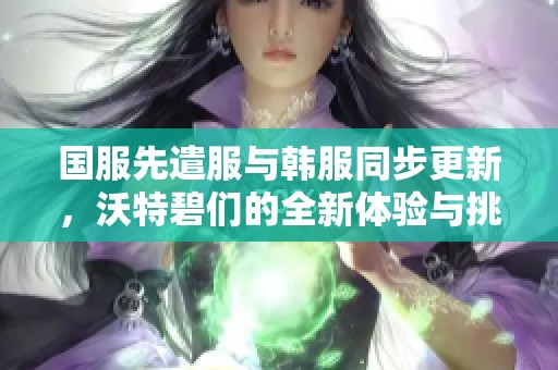 国服先遣服与韩服同步更新，沃特碧们的全新体验与挑战探索