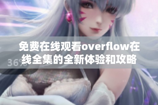 免费在线观看overflow在线全集的全新体验和攻略