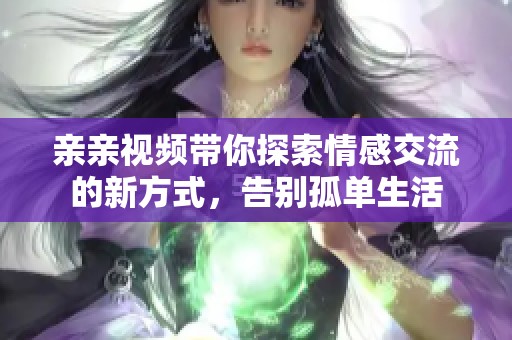 亲亲视频带你探索情感交流的新方式，告别孤单生活