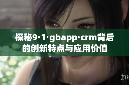 探秘9·1·gbapp·crm背后的创新特点与应用价值