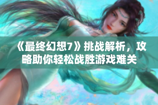 《最终幻想7》挑战解析，攻略助你轻松战胜游戏难关