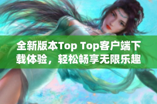 全新版本Top Top客户端下载体验，轻松畅享无限乐趣