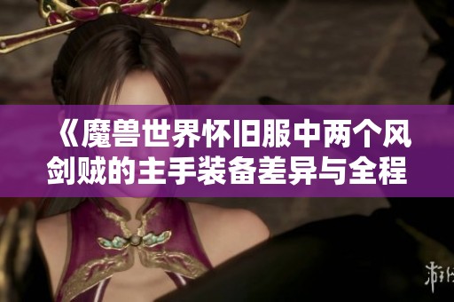 《魔兽世界怀旧服中两个风剑贼的主手装备差异与全程输出解析》