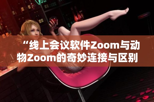 “线上会议软件Zoom与动物Zoom的奇妙连接与区别”