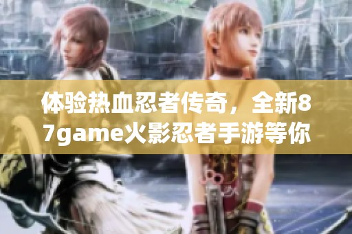 体验热血忍者传奇，全新87game火影忍者手游等你来战