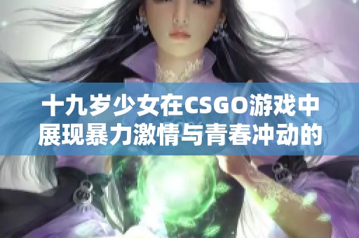 十九岁少女在CSGO游戏中展现暴力激情与青春冲动的故事