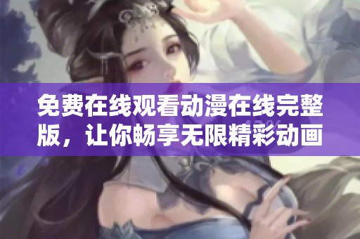 免费在线观看动漫在线完整版，让你畅享无限精彩动画世界