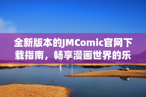 全新版本的JMComic官网下载指南，畅享漫画世界的乐趣