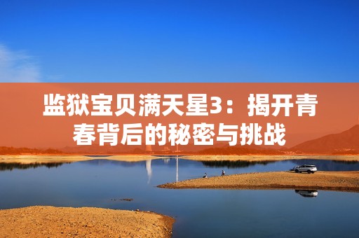 监狱宝贝满天星3：揭开青春背后的秘密与挑战