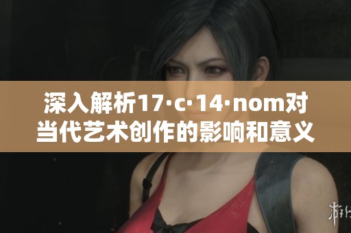 深入解析17·c·14·nom对当代艺术创作的影响和意义