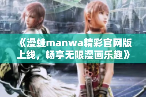 《漫蛙manwa精彩官网版上线，畅享无限漫画乐趣》