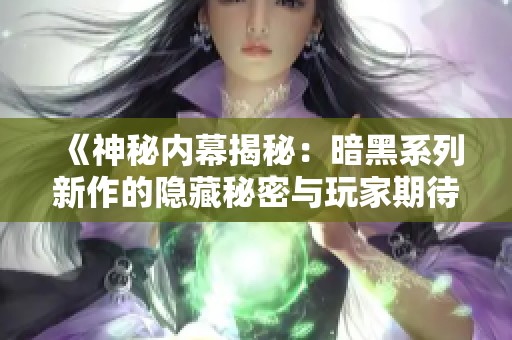 《神秘内幕揭秘：暗黑系列新作的隐藏秘密与玩家期待》