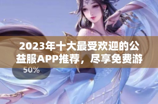 2023年十大最受欢迎的公益服APP推荐，尽享免费游戏乐趣！