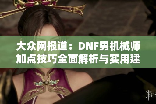 大众网报道：DNF男机械师加点技巧全面解析与实用建议