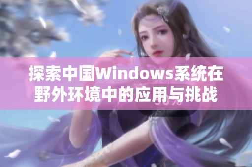 探索中国Windows系统在野外环境中的应用与挑战