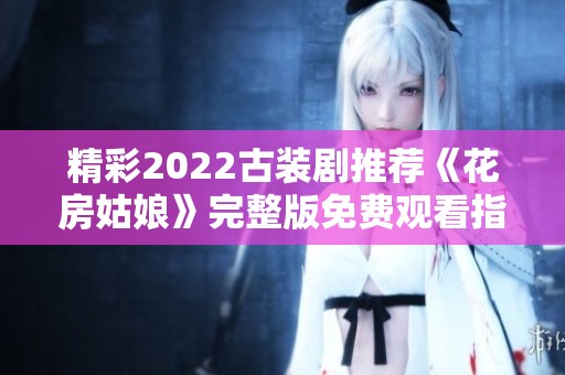 精彩2022古装剧推荐《花房姑娘》完整版免费观看指南